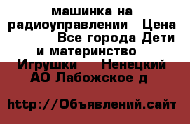 машинка на радиоуправлении › Цена ­ 1 000 - Все города Дети и материнство » Игрушки   . Ненецкий АО,Лабожское д.